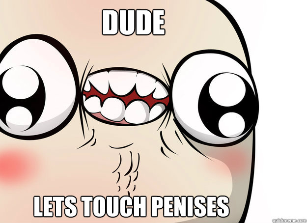 dude lets touch penises  