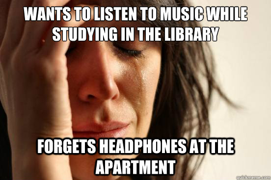 wants to listen to music while studying in the library forgets headphones at the apartment  First World Problems