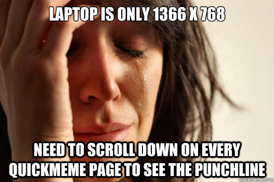 Laptop is only 1366 x 768 Need to scroll down on every quickmeme page to see the punchline  First World Problems