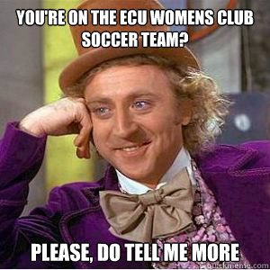 You're on the ecu womens club soccer team? Please, do tell me more  willy wonka