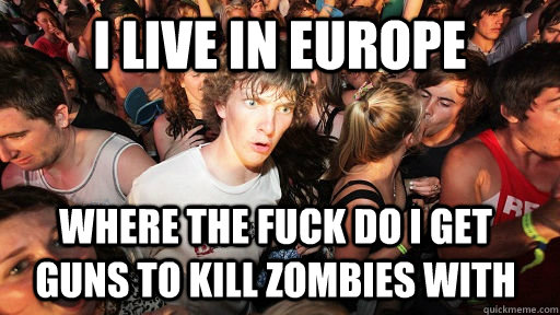 I live in Europe Where the fuck do i get guns to kill zombies with  Sudden Clarity Clarence
