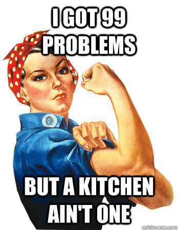 i got 99 problems but a kitchen ain't one - i got 99 problems but a kitchen ain't one  Rosie the Riveter