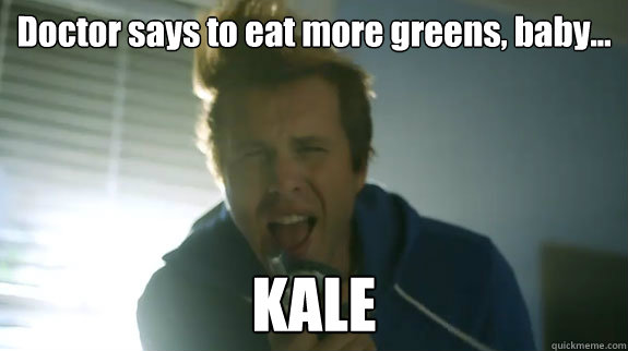 Doctor says to eat more greens, baby... KALE - Doctor says to eat more greens, baby... KALE  AWOLNATION