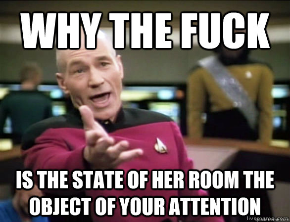 why the fuck is the state of her room the object of your attention  Annoyed Picard HD