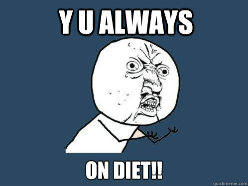 Y U always  on diet!!  Y U No
