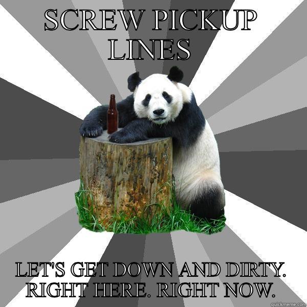 SCREW PICKUP LINES LET'S GET DOWN AND DIRTY. RIGHT HERE. RIGHT NOW. Pickup-Line Panda