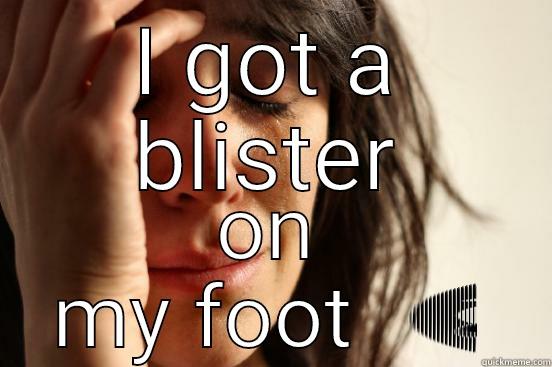 I GOT A BLISTER ON MY FOOT  First World Problems