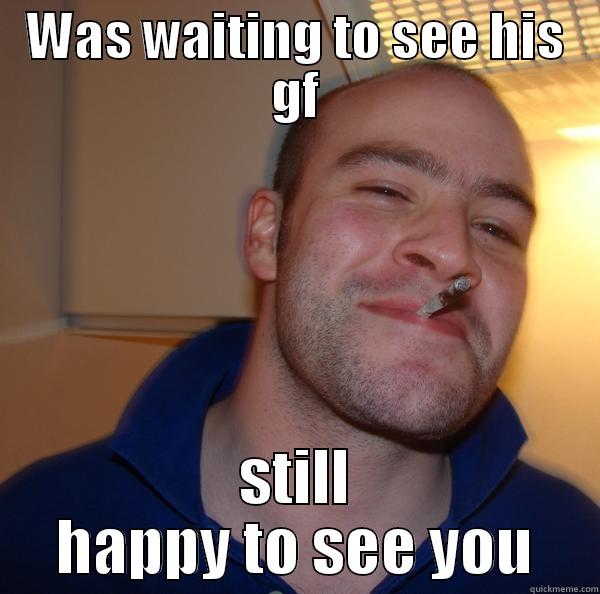 WAS WAITING TO SEE HIS GF STILL HAPPY TO SEE YOU Good Guy Greg 