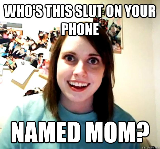 Who's this slut on your phone named Mom? - Who's this slut on your phone named Mom?  Overly Attached Girlfriend