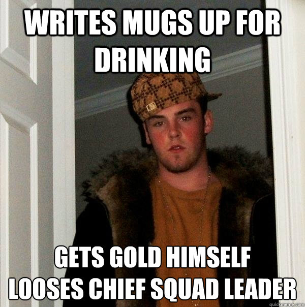 writes mugs up for drinking gets gold himself
looses chief squad leader  Scumbag Steve