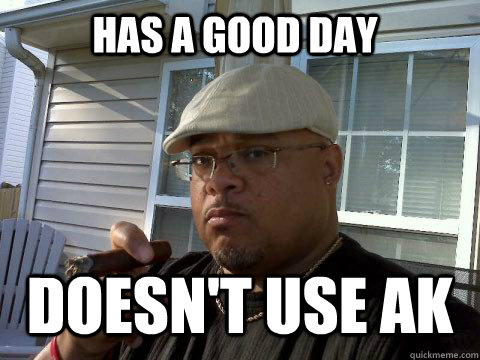 Has a good day Doesn't use AK  Ghetto Good Guy Greg