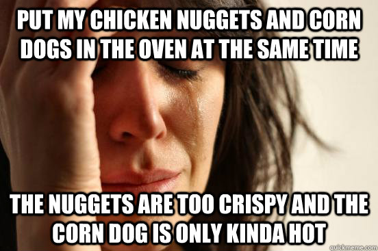 Put my chicken nuggets and corn dogs in the oven at the same time The nuggets are too crispy and the corn dog is only kinda hot  First World Problems