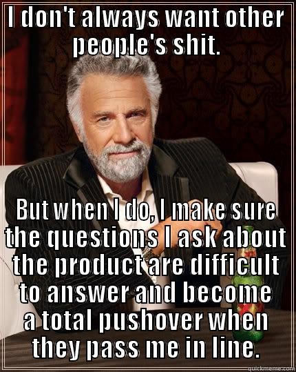 I DON'T ALWAYS WANT OTHER PEOPLE'S SHIT. BUT WHEN I DO, I MAKE SURE THE QUESTIONS I ASK ABOUT THE PRODUCT ARE DIFFICULT TO ANSWER AND BECOME A TOTAL PUSHOVER WHEN THEY PASS ME IN LINE. The Most Interesting Man In The World