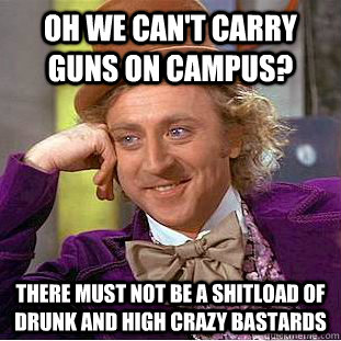 Oh we can't carry guns on campus? There must not be a shitload of drunk and high crazy bastards  Condescending Wonka