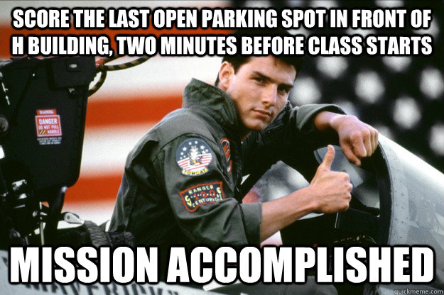 score the LAST open PARKING SPOT in front of H building, two minutes before class starts mission accomplished  Top Gun daily success stories