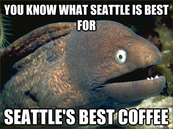 You know what Seattle is best for Seattle's Best Coffee  Bad Joke Eel