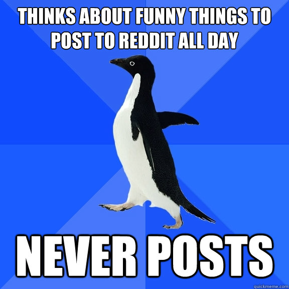 thinks about funny things to post to reddit all day never posts  Socially Awkward Penguin