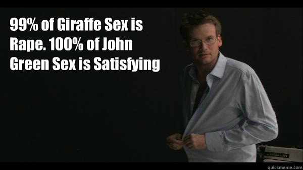 99% of Giraffe Sex is Rape. 100% of John Green Sex is Satisfying - 99% of Giraffe Sex is Rape. 100% of John Green Sex is Satisfying  Sexy John Green