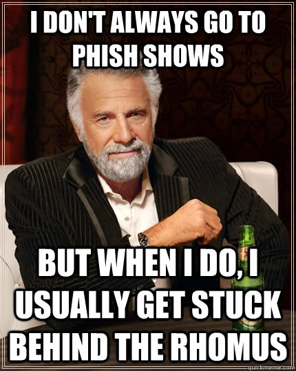 I don't always go to phish shows but when i do, i usually get stuck behind the rhomus  The Most Interesting Man In The World