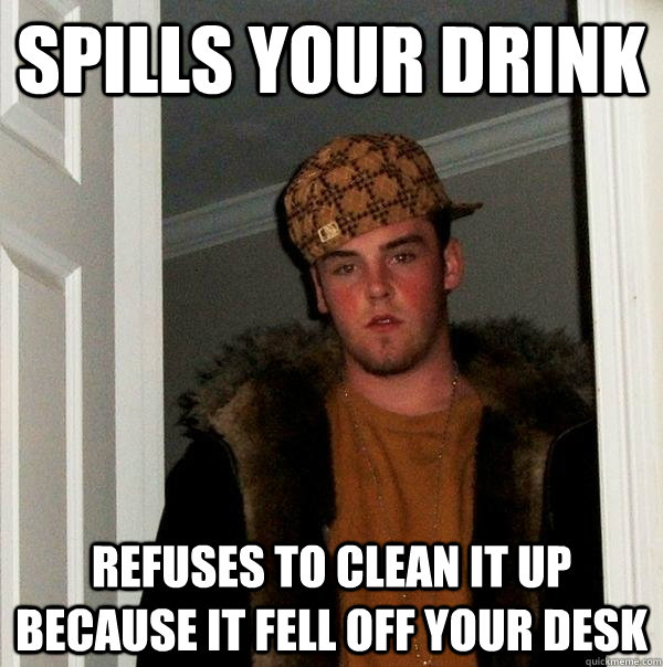 Spills your drink  Refuses to clean it up because it fell off your desk  Scumbag Steve