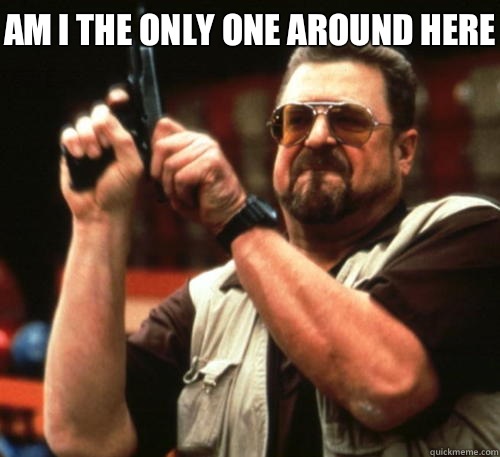 Am i the only one around here   Am I The Only One Around Here