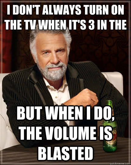I don't always turn on the tv when it's 3 in the    morning  But when i do, the volume is blasted  The Most Interesting Man In The World