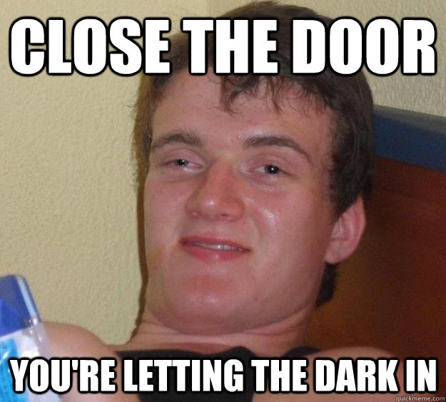 Close the door you're letting the dark in  10 Guy