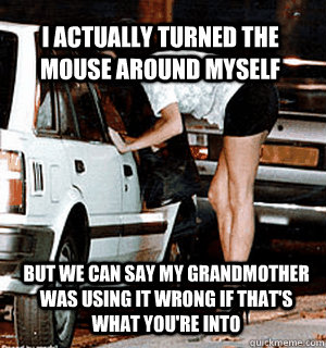 i actually turned the mouse around myself but we can say my grandmother was using it wrong if that's what you're into  Karma Whore