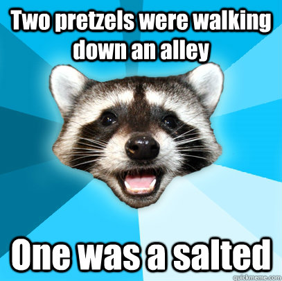 Two pretzels were walking down an alley One was a salted  Lame Pun Coon