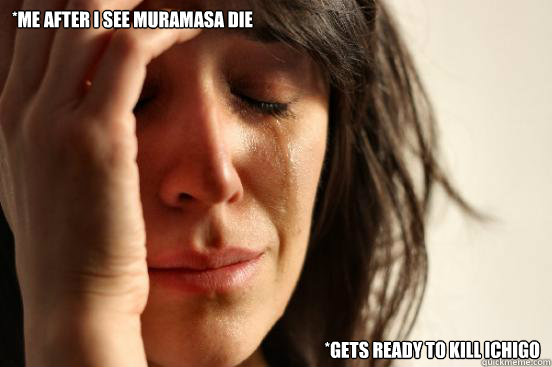*me after I see muramasa die *gets ready to kill ichigo  First World Problems