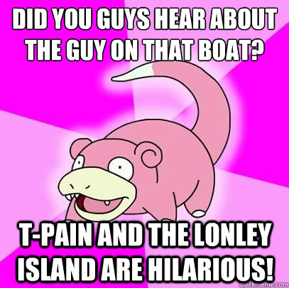 Did you guys hear about the guy on that boat?
 T-Pain and the lonley island are hilarious!  Slowpoke