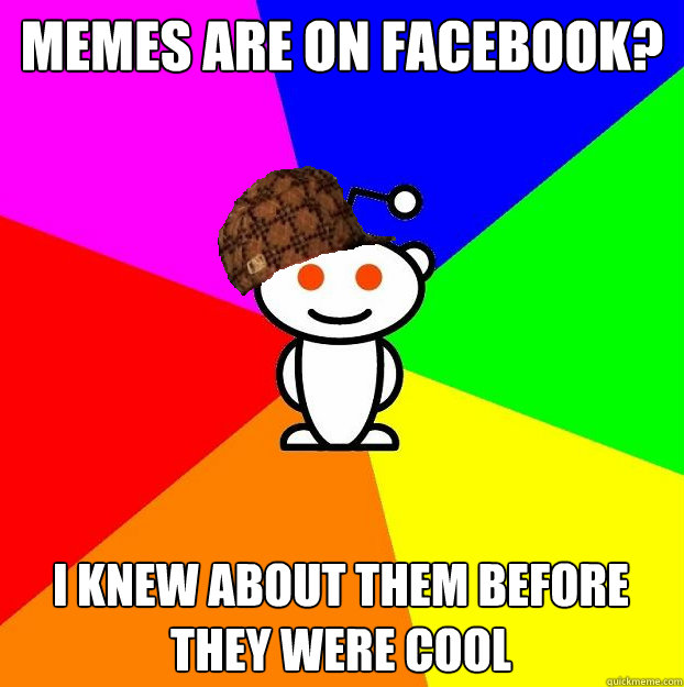 Memes are on facebook? I knew about them before they were cool  Scumbag Redditor