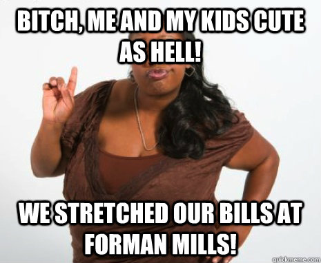 bitch, me and my kids cute as hell! we stretched our bills at forman mills!  GHETTO MOTHER