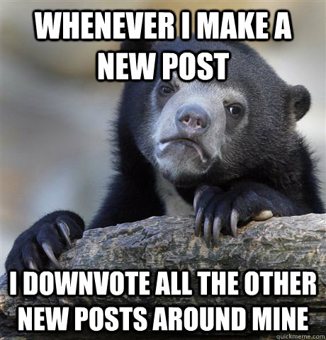 Whenever I make a new post I downvote all the other new posts around mine  Confession Bear