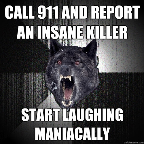 call 911 and report an insane killer start laughing maniacally  Insanity Wolf