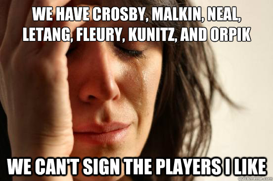 We have crosby, malkin, neal, letang, fleury, kunitz, and orpik we can't sign the players i like  First World Problems