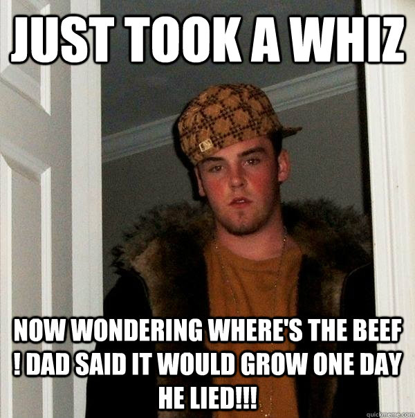 just took a whiz Now wondering where's the beef ! Dad said it would grow one day he LIED!!!  Scumbag Steve