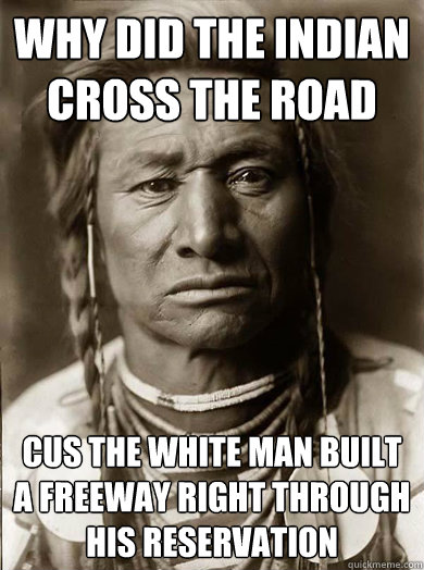 Why did the indian cross the road cus the white man built a freeway right through his reservation  Unimpressed American Indian