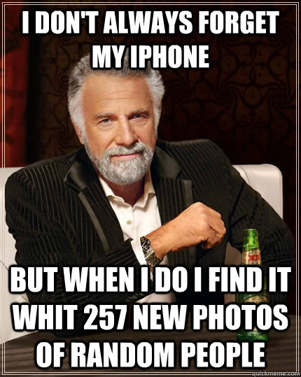 I don't always forget my iphone but when i do i find it whit 257 new photos of random people  The Most Interesting Man In The World