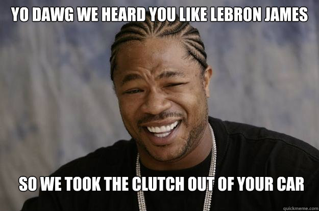 yo dawg we heard you like lebron james so we took the clutch out of your car - yo dawg we heard you like lebron james so we took the clutch out of your car  Xzibit meme 2