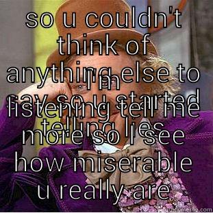 SO U COULDN'T THINK OF ANYTHING ELSE TO SAY SO U STARTED TELLING LIES I'M LISTENING TELL ME MORE SO I SEE HOW MISERABLE U REALLY ARE Condescending Wonka