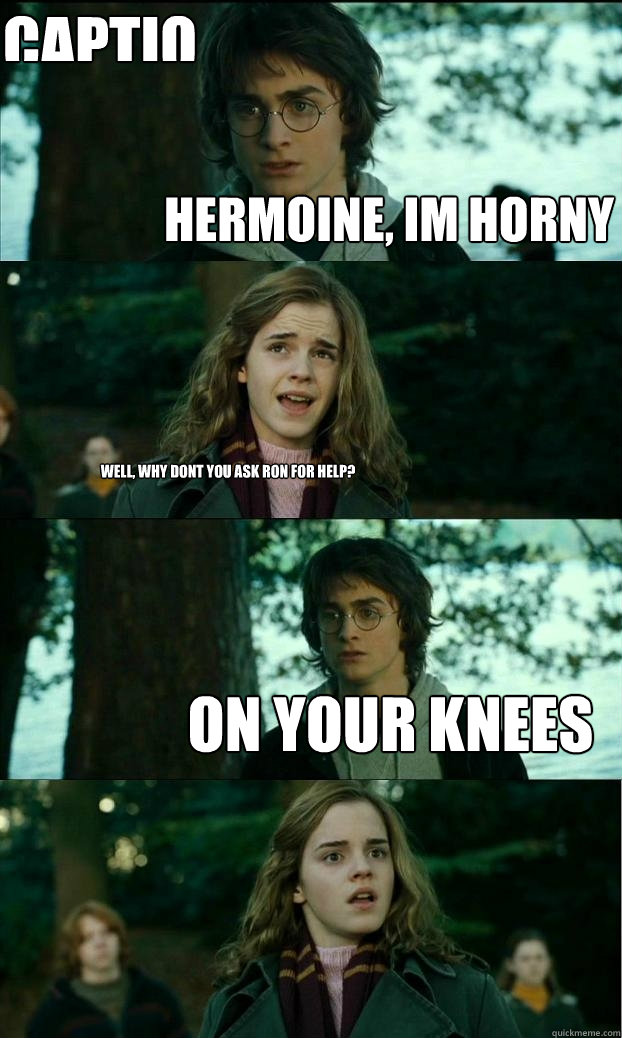 Hermoine, im horny Well, why dont you ask Ron for help? ON YOUR KNEES Caption 4 goes here  Horny Harry