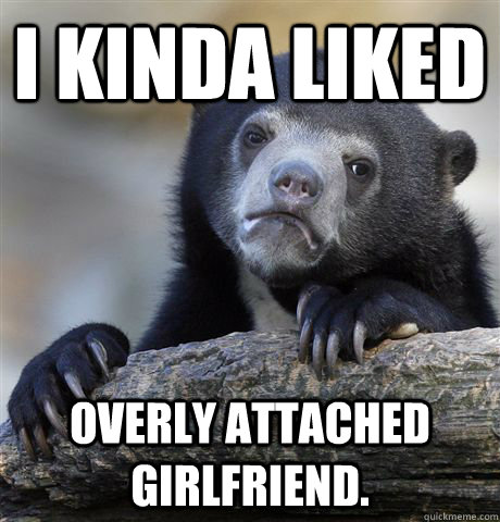 I kinda liked overly attached girlfriend.  Confession Bear