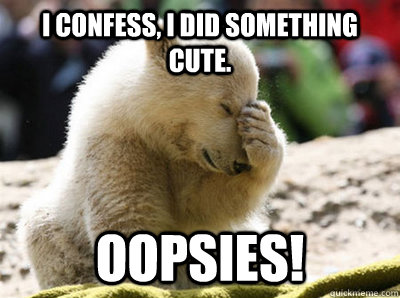 I confess, I did something cute. oopsies! - I confess, I did something cute. oopsies!  oopsie bear