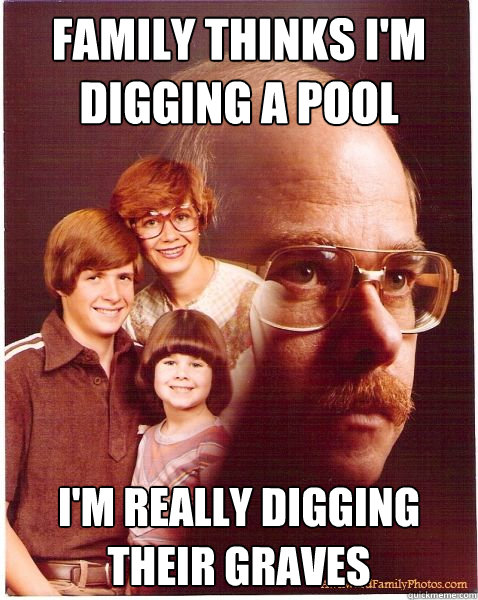 Family thinks I'm digging a pool I'm really digging their graves  Vengeance Dad