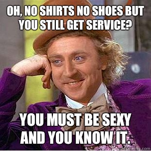 Oh, no shirts no shoes but you still get service? You must be sexy and you know it.  Condescending Wonka