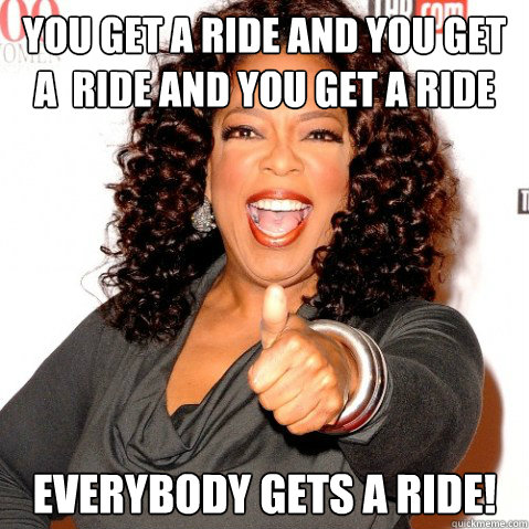 YOU GET A RIDE AND YOU GET A  RIDE AND YOU GET A RIDE EVERYBODY GETS A RIDE!  Upvoting oprah