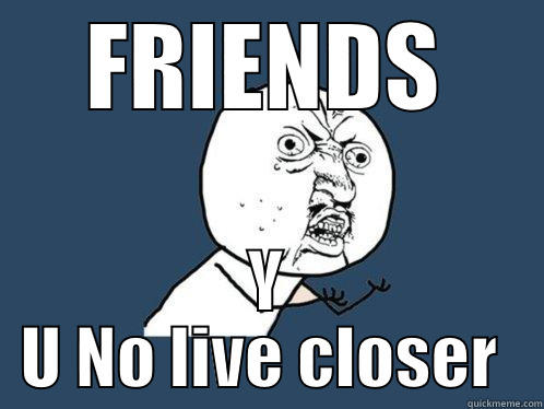 FRIENDS Y U NO LIVE CLOSER  Y U No