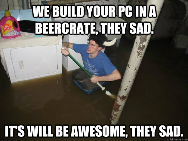 we build your pc in a beercrate, they sad. it's will be awesome, they sad. - we build your pc in a beercrate, they sad. it's will be awesome, they sad.  Do the laundry they said