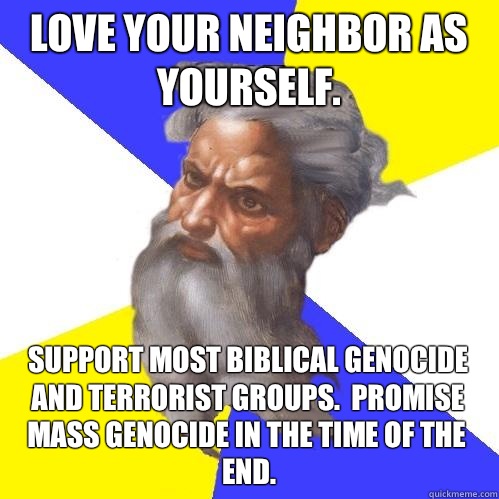 Love your neighbor as yourself. Support most biblical genocide and terrorist groups.  Promise mass genocide in the time of the end.  Advice God